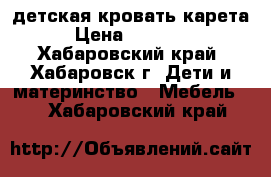 детская кровать карета › Цена ­ 12 000 - Хабаровский край, Хабаровск г. Дети и материнство » Мебель   . Хабаровский край